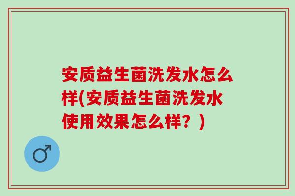 安质益生菌洗发水怎么样(安质益生菌洗发水使用效果怎么样？)