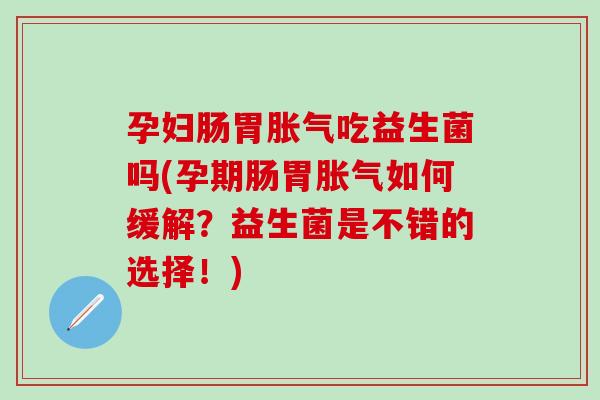 孕妇肠胃胀气吃益生菌吗(孕期肠胃胀气如何缓解？益生菌是不错的选择！)