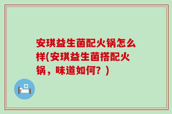 安琪益生菌配火锅怎么样(安琪益生菌搭配火锅，味道如何？)