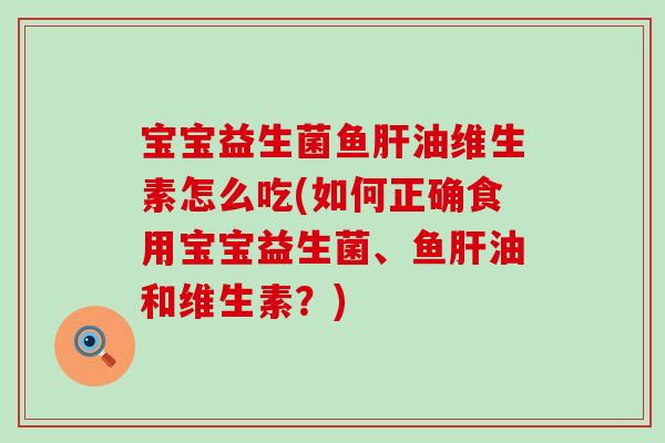 宝宝益生菌鱼肝油维生素怎么吃(如何正确食用宝宝益生菌、鱼肝油和维生素？)