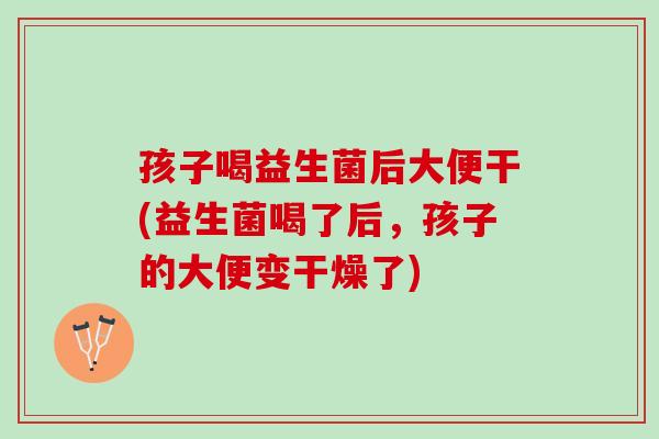 孩子喝益生菌后大便干(益生菌喝了后，孩子的大便变干燥了)