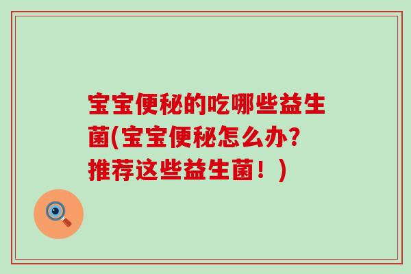 宝宝便秘的吃哪些益生菌(宝宝便秘怎么办？推荐这些益生菌！)