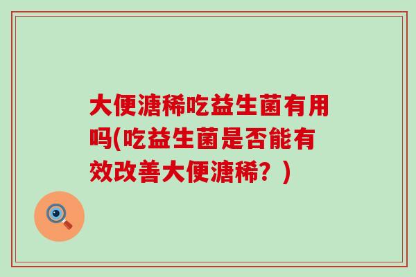 大便溏稀吃益生菌有用吗(吃益生菌是否能有效改善大便溏稀？)