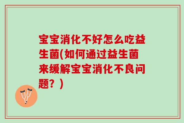宝宝消化不好怎么吃益生菌(如何通过益生菌来缓解宝宝问题?) 宝宝消化不好怎么吃益生菌(如何通过益生菌来缓解宝宝问题?)