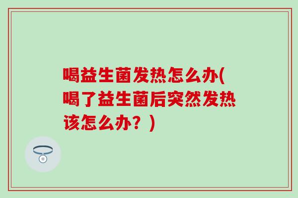 喝益生菌发热怎么办(喝了益生菌后突然发热该怎么办？)