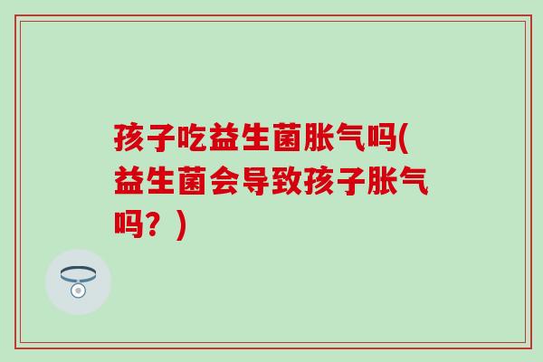 孩子吃益生菌吗(益生菌会导致孩子吗？)