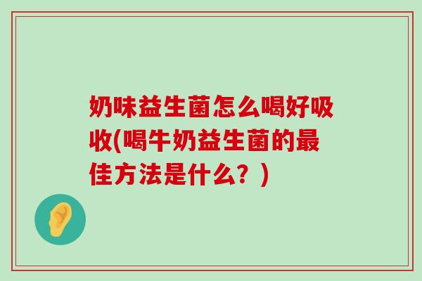 奶味益生菌怎么喝好吸收(喝牛奶益生菌的最佳方法是什么？)