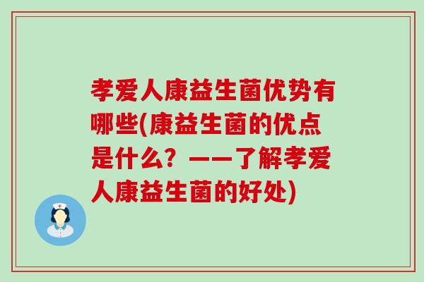 孝爱人康益生菌优势有哪些(康益生菌的优点是什么？——了解孝爱人康益生菌的好处)