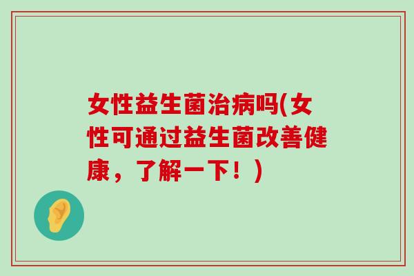 女性益生菌治病吗(女性可通过益生菌改善健康，了解一下！)
