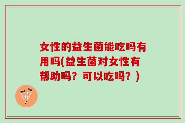 女性的益生菌能吃吗有用吗(益生菌对女性有帮助吗？可以吃吗？)