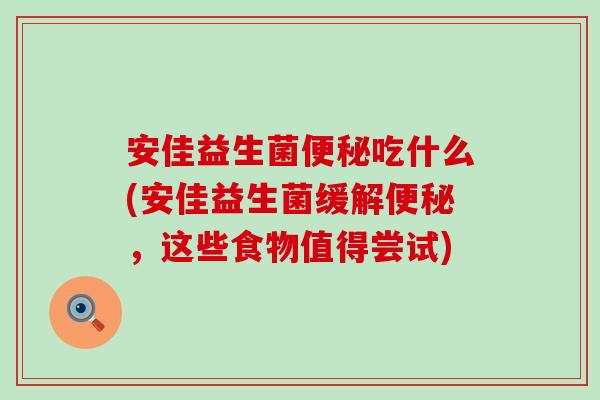 安佳益生菌便秘吃什么(安佳益生菌缓解便秘，这些食物值得尝试)