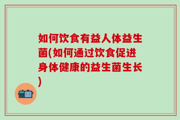 如何饮食有益人体益生菌(如何通过饮食促进身体健康的益生菌生长)