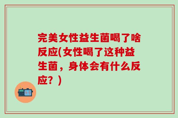 完美女性益生菌喝了啥反应(女性喝了这种益生菌，身体会有什么反应？)