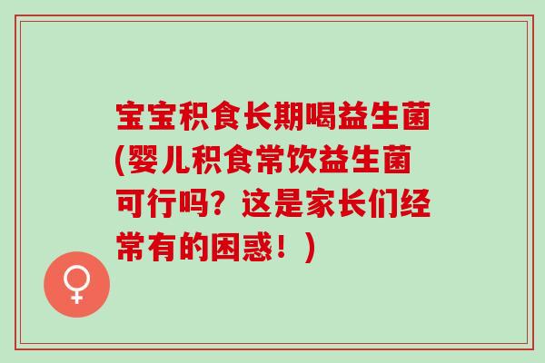 宝宝积食长期喝益生菌(婴儿积食常饮益生菌可行吗？这是家长们经常有的困惑！)