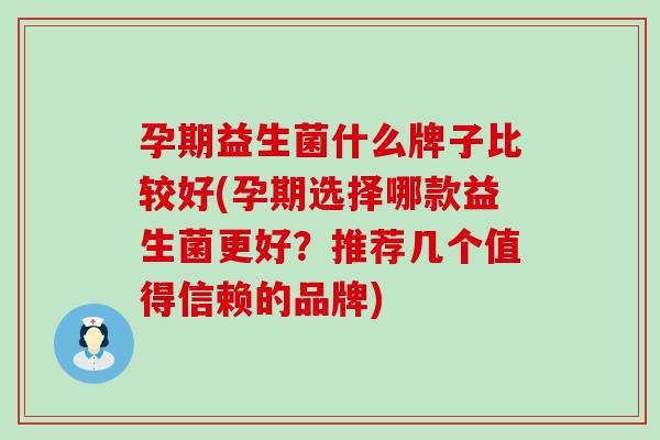 孕期益生菌什么牌子比较好(孕期选择哪款益生菌更好？推荐几个值得信赖的品牌)