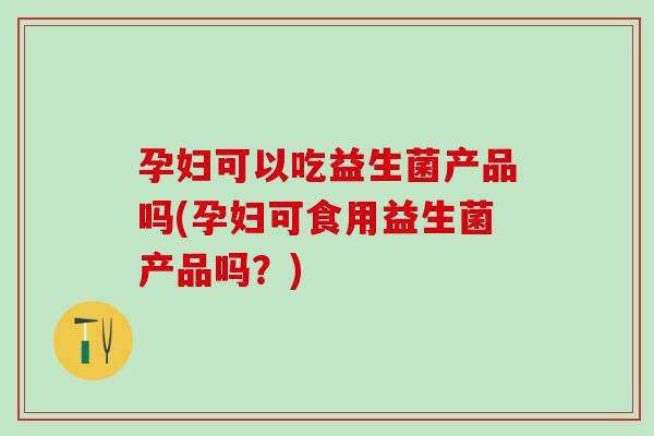孕妇可以吃益生菌产品吗(孕妇可食用益生菌产品吗?) 孕妇可以吃益生菌产品吗(孕妇可食用益生菌产品吗?)