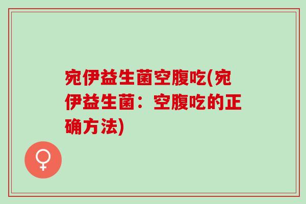 宛伊益生菌空腹吃(宛伊益生菌：空腹吃的正确方法)