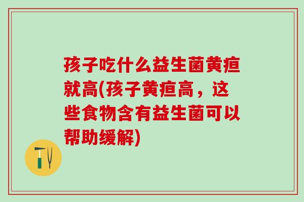 孩子吃什么益生菌黄疸就高(孩子黄疸高，这些食物含有益生菌可以帮助缓解)