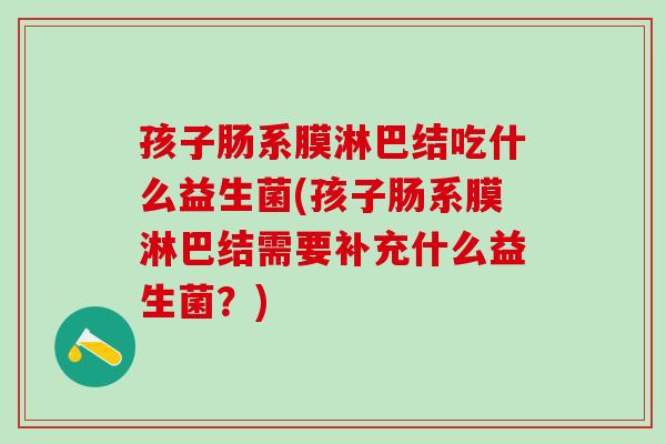 孩子肠系膜淋巴结吃什么益生菌(孩子肠系膜淋巴结需要补充什么益生菌？)