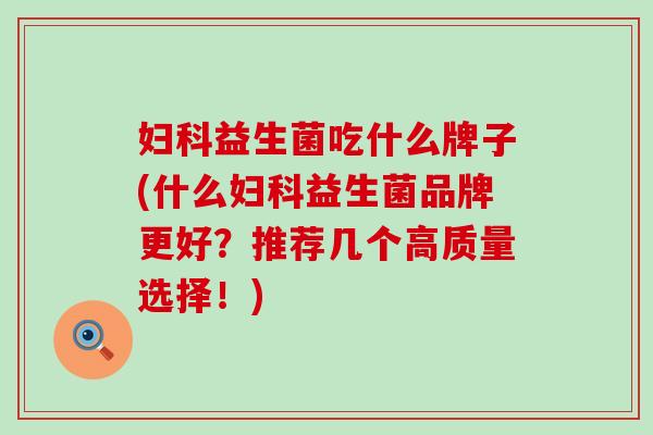 妇科益生菌吃什么牌子(什么妇科益生菌品牌更好？推荐几个高质量选择！)