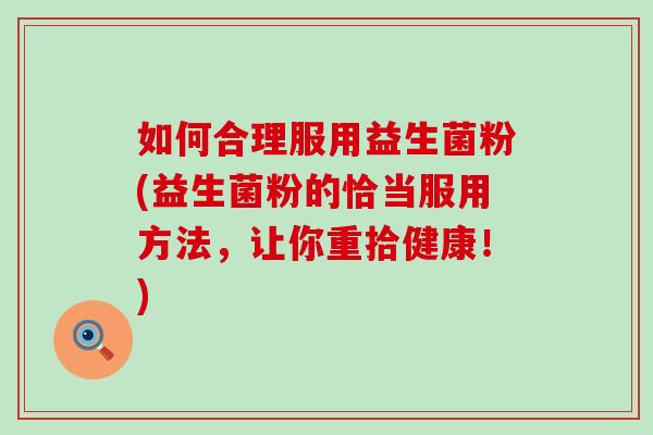 如何合理服用益生菌粉(益生菌粉的恰当服用方法，让你重拾健康！)