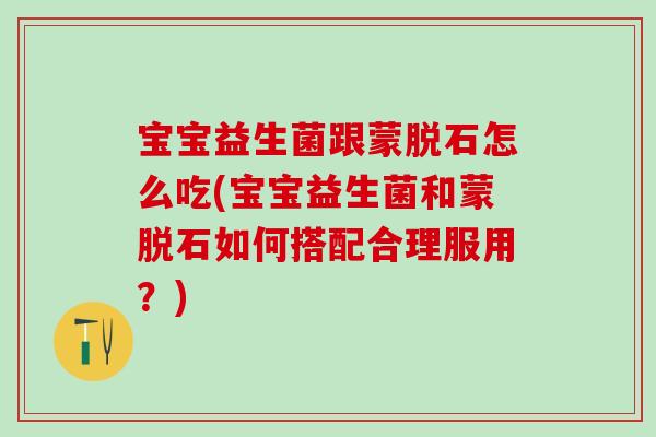 宝宝益生菌跟蒙脱石怎么吃(宝宝益生菌和蒙脱石如何搭配合理服用?) 宝宝益生菌跟蒙脱石怎么吃(宝宝益生菌和蒙脱石如何搭配合理服用?)