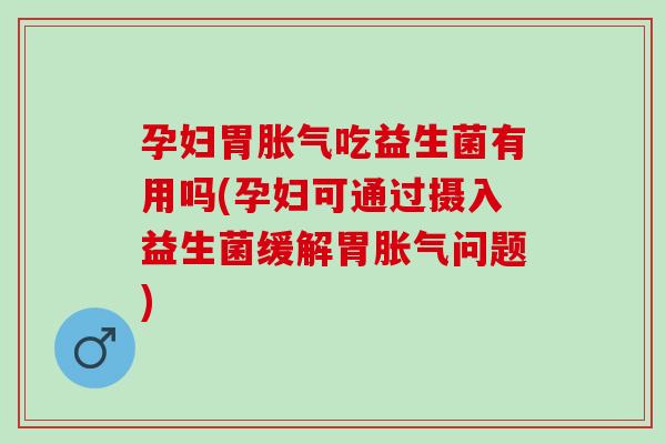 孕妇胃胀气吃益生菌有用吗(孕妇可通过摄入益生菌缓解胃胀气问题)