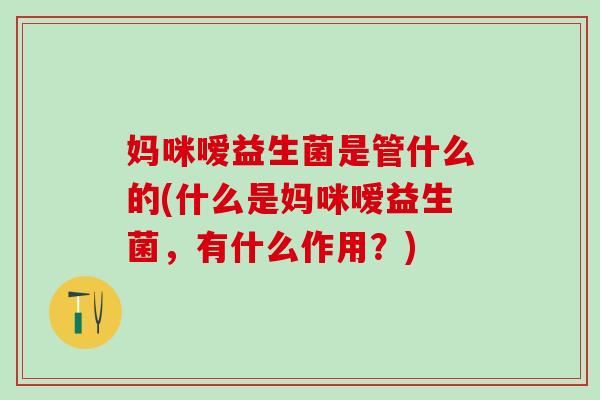 妈咪嗳益生菌是管什么的(什么是妈咪嗳益生菌，有什么作用？)