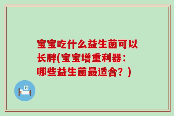 宝宝吃什么益生菌可以长胖(宝宝增重利器:哪些益生菌适合?) 宝宝吃什么益生菌可以长胖(宝宝增重利器:哪些益生菌适合?)