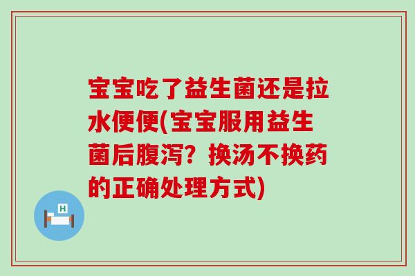 宝宝吃了益生菌还是拉水便便(宝宝服用益生菌后腹泻？换汤不换药的正确处理方式)