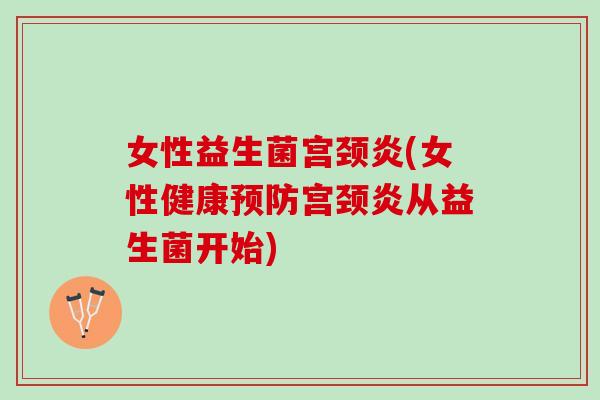 女性益生菌宫颈炎(女性健康预防宫颈炎从益生菌开始)