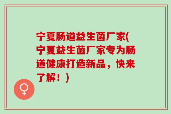 宁夏肠道益生菌厂家(宁夏益生菌厂家专为肠道健康打造新品，快来了解！)