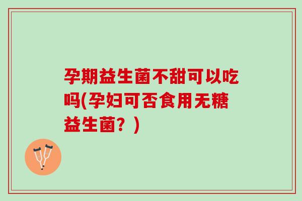 孕期益生菌不甜可以吃吗(孕妇可否食用无糖益生菌？)