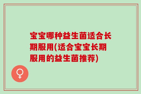 宝宝哪种益生菌适合长期服用(适合宝宝长期服用的益生菌推荐)