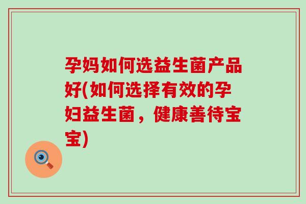孕妈如何选益生菌产品好(如何选择有效的孕妇益生菌，健康善待宝宝)