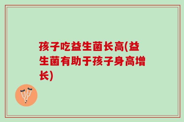 孩子吃益生菌长高(益生菌有助于孩子身高增长)