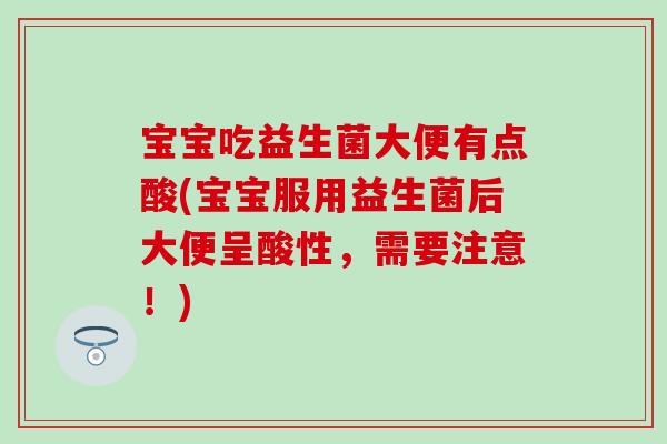 宝宝吃益生菌大便有点酸(宝宝服用益生菌后大便呈酸性,需要注意!) 宝宝吃益生菌大便有点酸(宝宝服用益生菌后大便呈酸性,需要注意!)