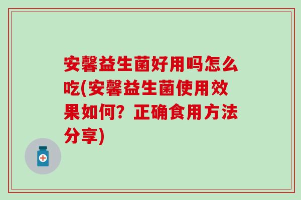 安馨益生菌好用吗怎么吃(安馨益生菌使用效果如何？正确食用方法分享)