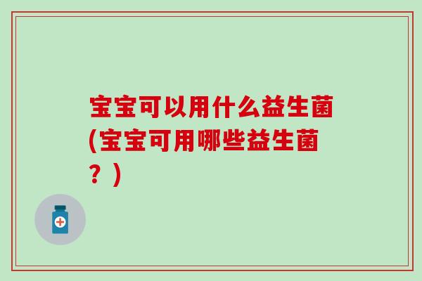 宝宝可以用什么益生菌(宝宝可用哪些益生菌？)