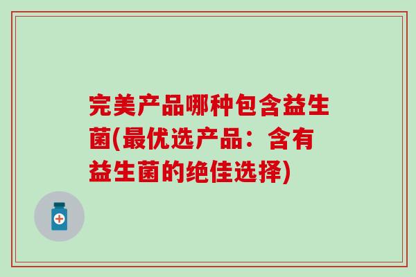 完美产品哪种包含益生菌(优选产品:含有益生菌的绝佳选择) 完美产品哪种包含益生菌(优选产品:含有益生菌的绝佳选择)