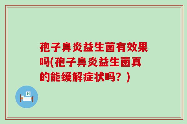 孢子鼻炎益生菌有效果吗(孢子鼻炎益生菌真的能缓解症状吗？)