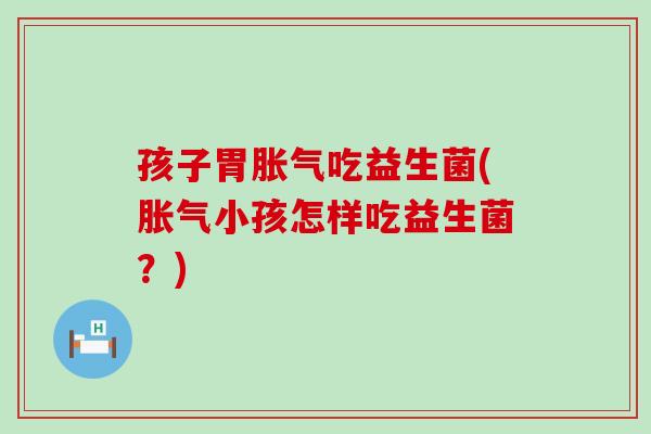 孩子胃胀气吃益生菌(胀气小孩怎样吃益生菌？)