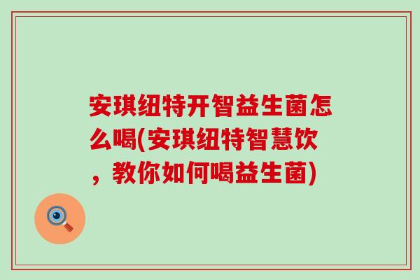 安琪纽特开智益生菌怎么喝(安琪纽特智慧饮,教你如何喝益生菌) 安琪纽特开智益生菌怎么喝(安琪纽特智慧饮,教你如何喝益生菌)