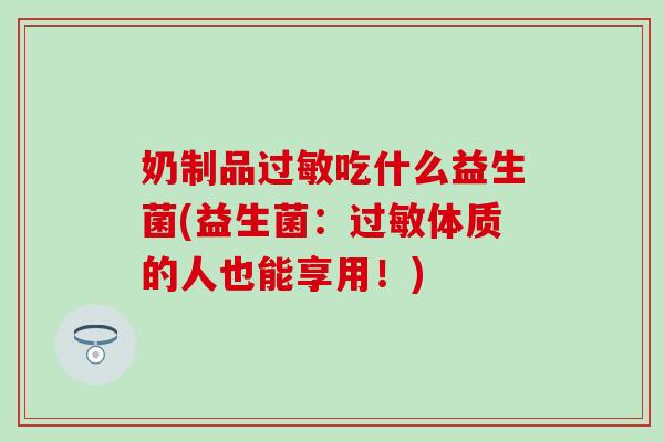 奶制品过敏吃什么益生菌(益生菌：过敏体质的人也能享用！)