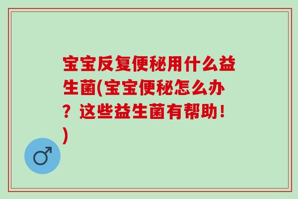 宝宝反复便秘用什么益生菌(宝宝便秘怎么办？这些益生菌有帮助！)