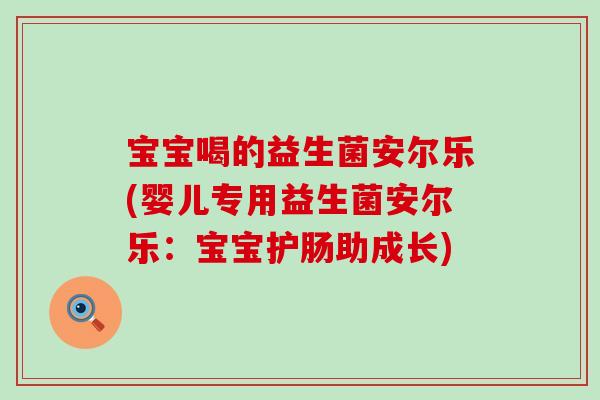 宝宝喝的益生菌安尔乐(婴儿专用益生菌安尔乐：宝宝护肠助成长)