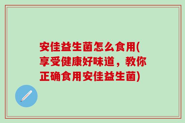 安佳益生菌怎么食用(享受健康好味道，教你正确食用安佳益生菌)