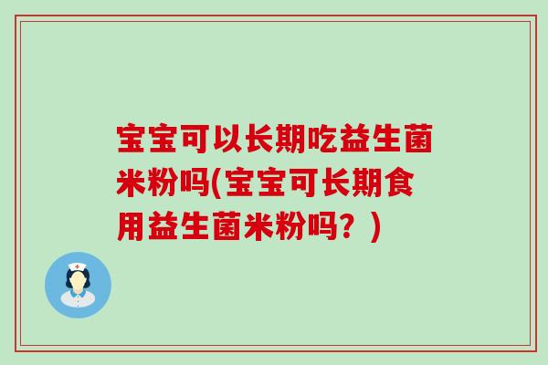 宝宝可以长期吃益生菌米粉吗(宝宝可长期食用益生菌米粉吗?) 宝宝可以长期吃益生菌米粉吗(宝宝可长期食用益生菌米粉吗?)