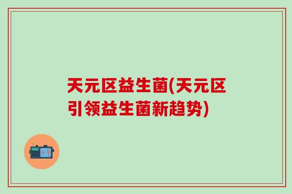 天元区益生菌(天元区引领益生菌新趋势) 天元区益生菌(天元区引领益生菌新趋势)