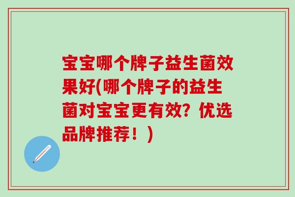 宝宝哪个牌子益生菌效果好(哪个牌子的益生菌对宝宝更有效?优选品牌推荐!) 宝宝哪个牌子益生菌效果好(哪个牌子的益生菌对宝宝更有效?优选品牌推荐!)
